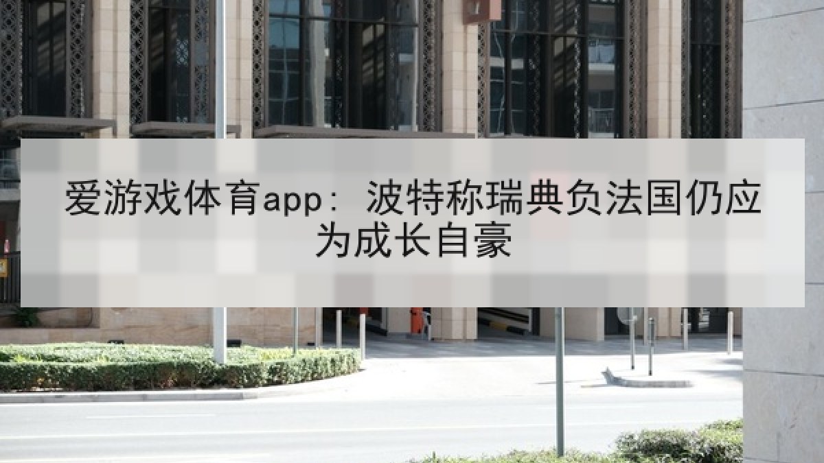 爱游戏体育app: 波特称瑞典负法国仍应为成长自豪