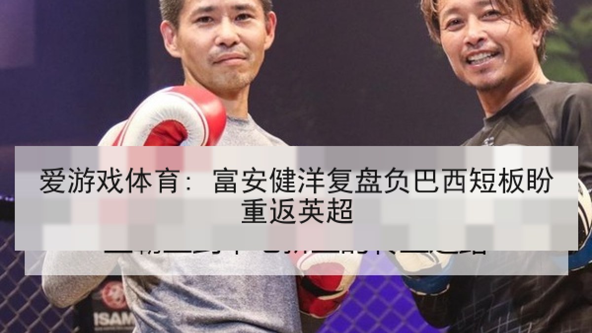爱游戏体育: 富安健洋复盘负巴西短板盼重返英超