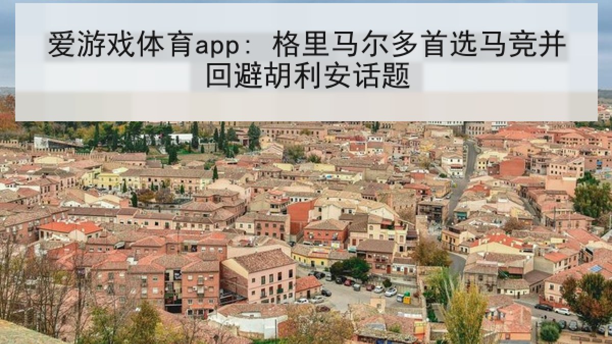 爱游戏体育app: 格里马尔多首选马竞并回避胡利安话题