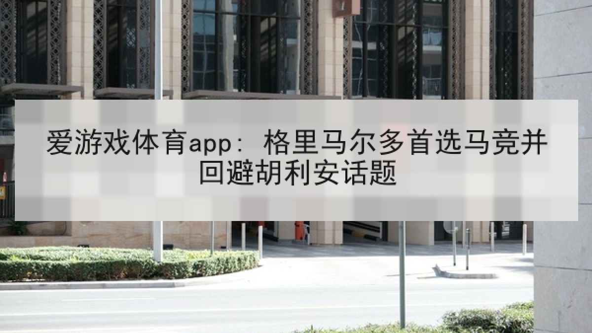爱游戏体育app: 格里马尔多首选马竞并回避胡利安话题