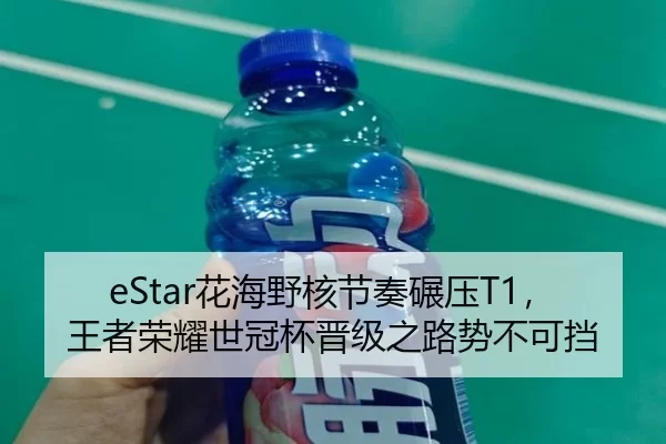 eStar花海野核节奏碾压T1，王者荣耀世冠杯晋级之路势不可挡