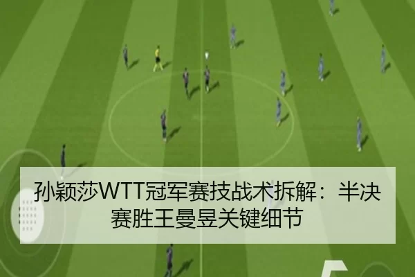 孙颖莎WTT冠军赛技战术拆解：半决赛胜王曼昱关键细节