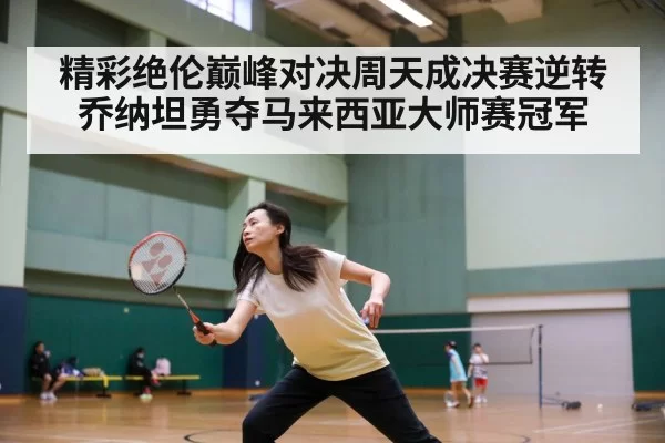 精彩绝伦巅峰对决周天成决赛逆转乔纳坦勇夺马来西亚大师赛冠军