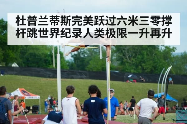 杜普兰蒂斯完美跃过六米三零撑杆跳世界纪录人类极限一升再升