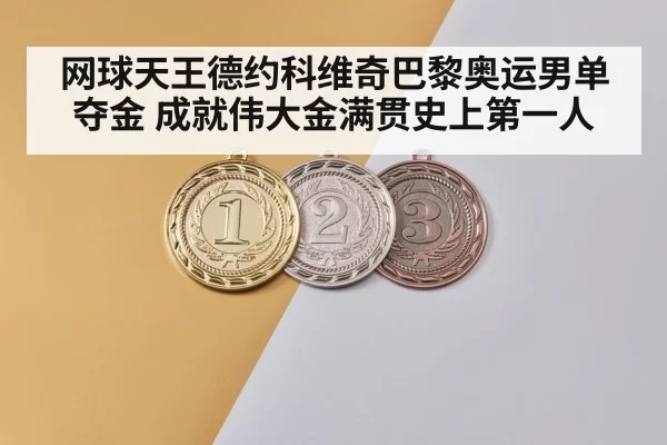 网球天王德约科维奇巴黎奥运男单夺金 成就伟大金满贯史上第一人