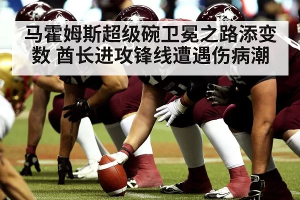 马霍姆斯超级碗卫冕之路添变数 酋长进攻锋线遭遇伤病潮