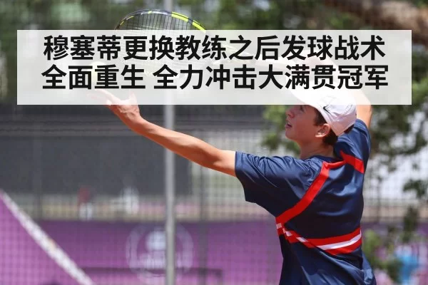 穆塞蒂更换教练之后发球战术全面重生 全力冲击大满贯冠军