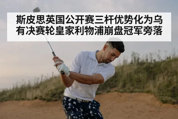 斯皮思英国公开赛三杆优势化为乌有决赛轮皇家利物浦崩盘冠军旁落