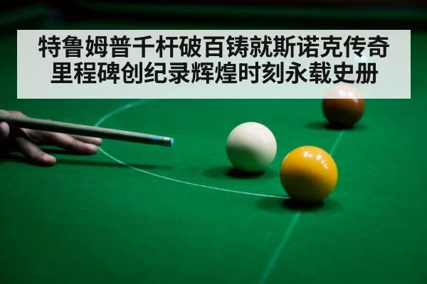特鲁姆普千杆破百铸就斯诺克传奇里程碑创纪录辉煌时刻永载史册