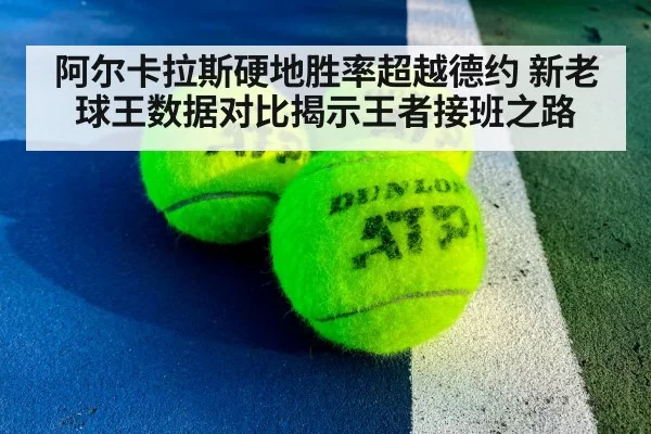 阿尔卡拉斯硬地胜率超越德约 新老球王数据对比揭示王者接班之路