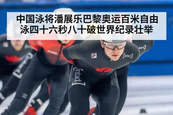 中国泳将潘展乐巴黎奥运百米自由泳四十六秒八十破世界纪录壮举