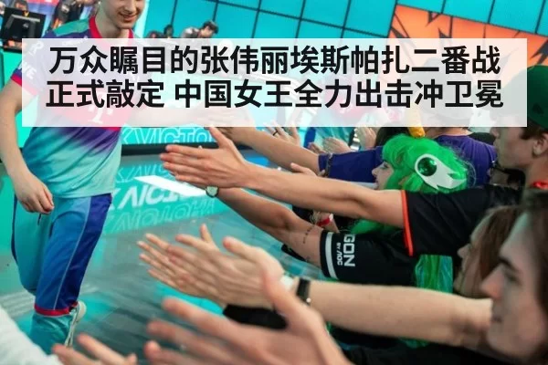 万众瞩目的张伟丽埃斯帕扎二番战正式敲定 中国女王全力出击冲卫冕